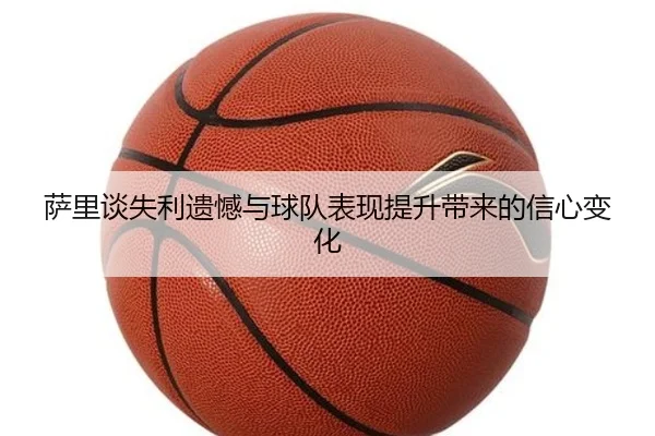 萨里谈失利遗憾与球队表现提升带来的信心变化
